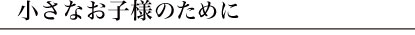 小さなお子様のために