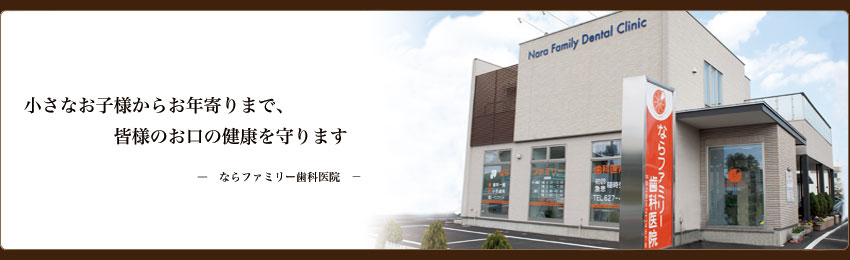 小さなお子様からお年寄りまで、皆様のお口の健康をまもります。 ならファミリー歯科医院