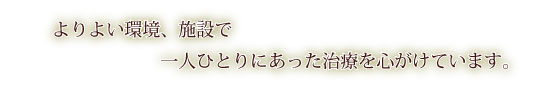 よりよい環境、設備で一人ひとりにあった治療を心がけています。